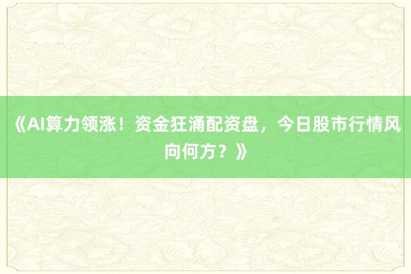 《AI算力领涨！资金狂涌配资盘，今日股市行情风向何方？》