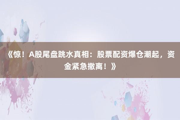 《惊！A股尾盘跳水真相：股票配资爆仓潮起，资金紧急撤离！》