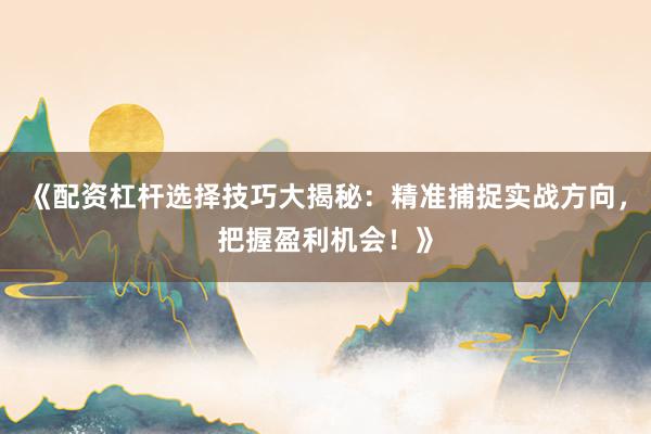 《配资杠杆选择技巧大揭秘：精准捕捉实战方向，把握盈利机会！》