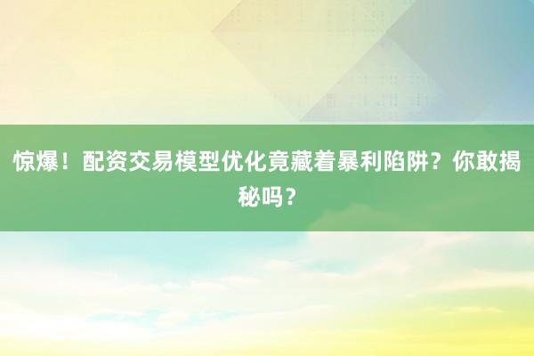 惊爆！配资交易模型优化竟藏着暴利陷阱？你敢揭秘吗？
