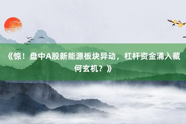 《惊！盘中A股新能源板块异动，杠杆资金涌入藏何玄机？》