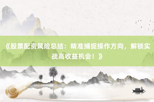 《股票配资风险总结：精准捕捉操作方向，解锁实战高收益机会！》