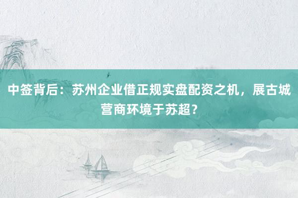 中签背后：苏州企业借正规实盘配资之机，展古城营商环境于苏超？