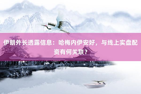 伊朗外长透露信息:哈梅内伊安好,与线上实盘配资有何关联?
