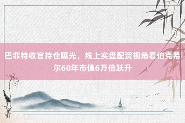 巴菲特收官持仓曝光，线上实盘配资视角看伯克希尔60年市值6万倍跃升