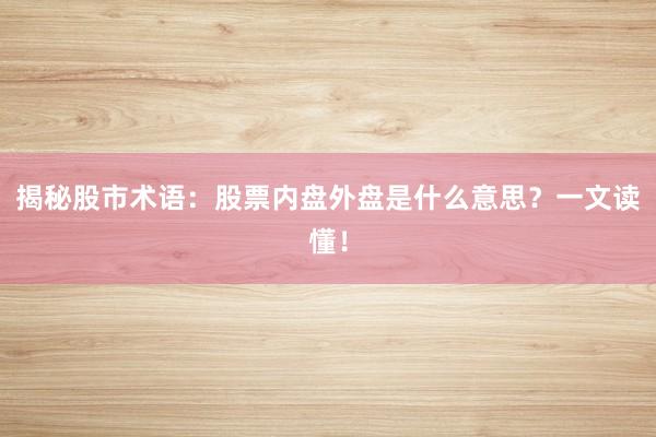 揭秘股市术语：股票内盘外盘是什么意思？一文读懂！