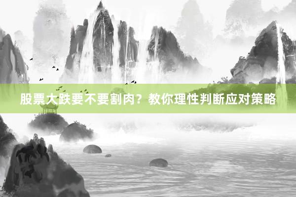 股票大跌要不要割肉?教你理性判断应对策略