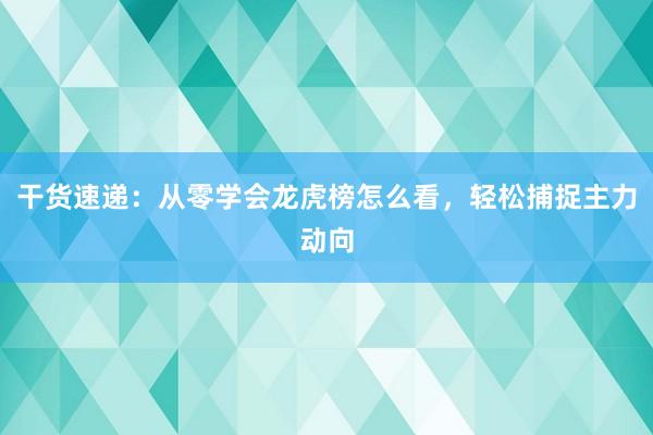 干货速递：从零学会龙虎榜怎么看，轻松捕捉主力动向