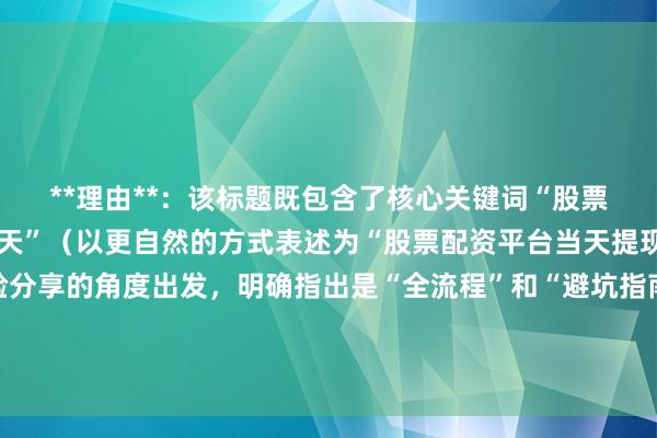 **理由**：该标题既包含了核心关键词“股票配资平台可以提现吗当天”（以更自然的方式表述为“股票配资平台当天提现”），又从新手经验分享的角度出发，明确指出是“全流程”和“避坑指南”，能吸引新手股民点击，同时符合百度SEO对标题自然、真实、有价值的要求，有助于提高搜索排名和点击率。