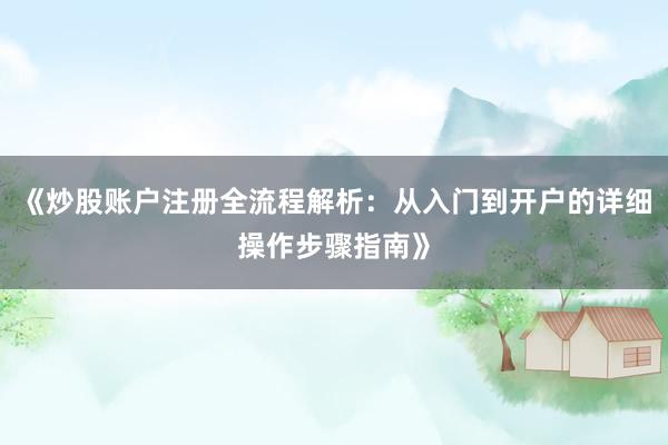 《炒股账户注册全流程解析：从入门到开户的详细操作步骤指南》