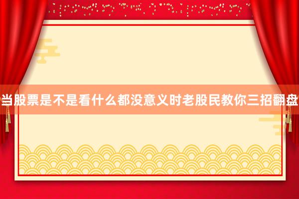 当股票是不是看什么都没意义时老股民教你三招翻盘